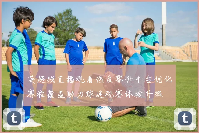英超线直播观看热度攀升平台优化赛程覆盖助力球迷观赛体验升级