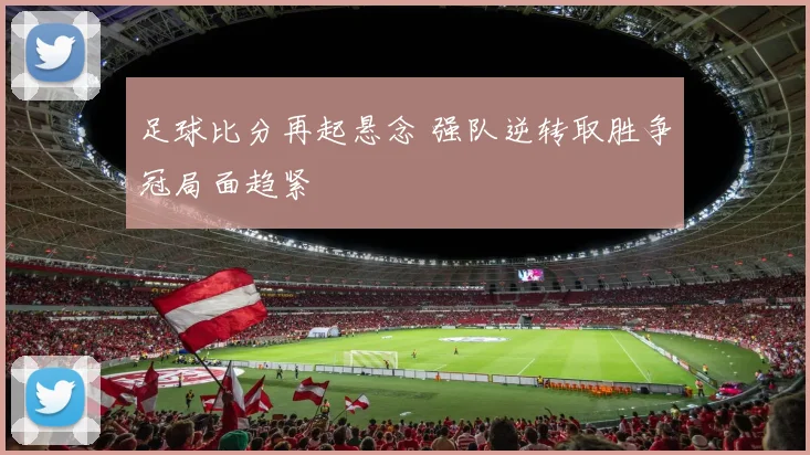 足球比分再起悬念 强队逆转取胜争冠局面趋紧