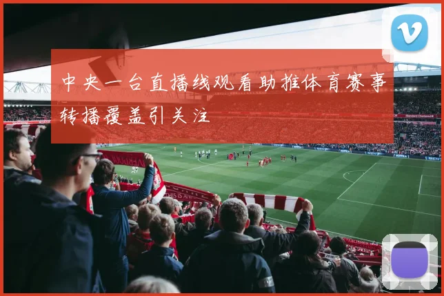 中央一台直播线观看助推体育赛事转播覆盖引关注