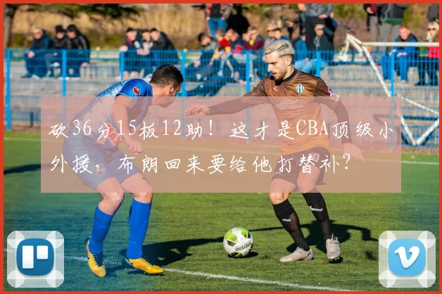 砍36分15板12助！这才是CBA顶级小外援，布朗回来要给他打替补？