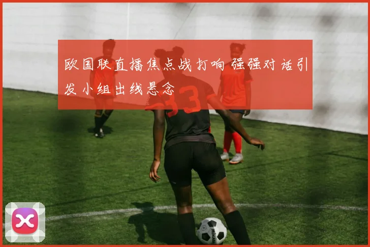 欧国联直播焦点战打响 强强对话引发小组出线悬念