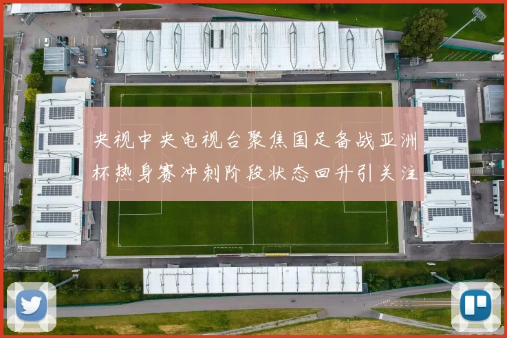 央视中央电视台聚焦国足备战亚洲杯热身赛冲刺阶段状态回升引关注