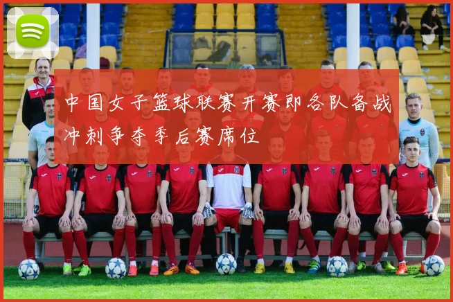 中国女子篮球联赛开赛即各队备战冲刺争夺季后赛席位