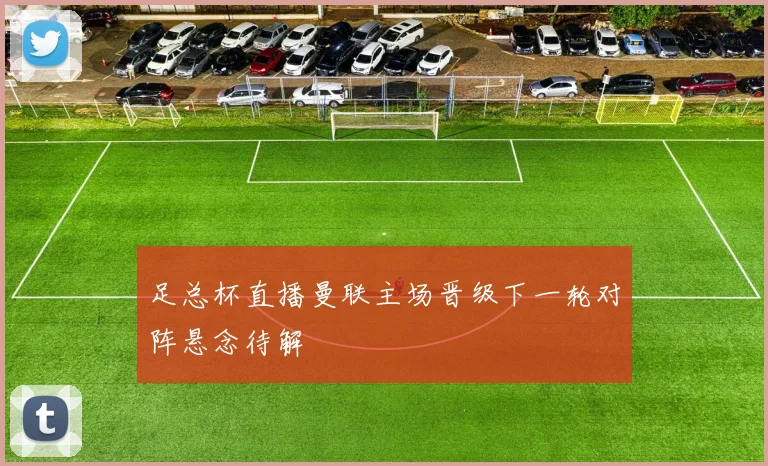 足总杯直播曼联主场晋级下一轮对阵悬念待解