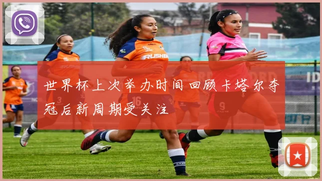 世界杯上次举办时间回顾卡塔尔夺冠后新周期受关注