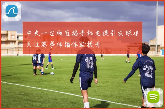 中央一台线直播手机电视引发球迷关注赛事转播体验提升