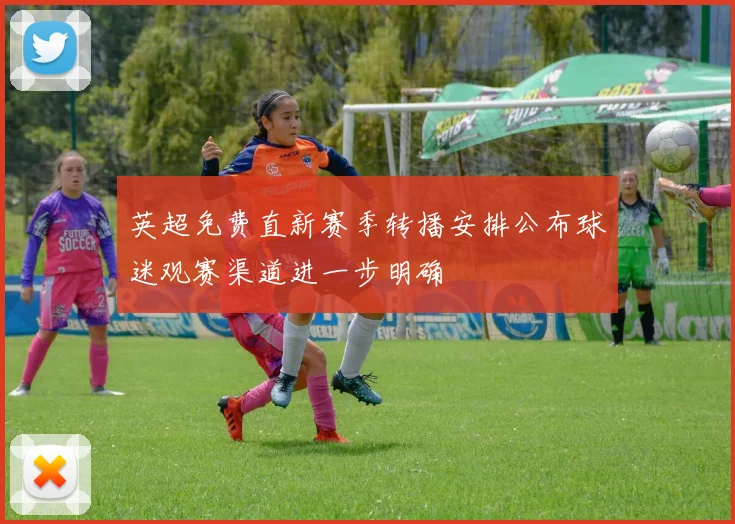 英超免费直新赛季转播安排公布球迷观赛渠道进一步明确