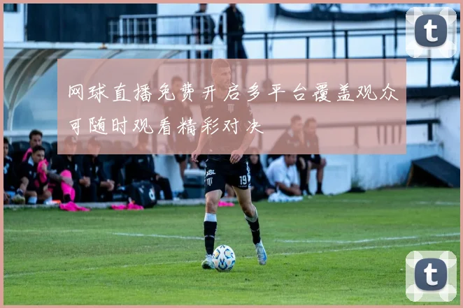 网球直播免费开启多平台覆盖观众可随时观看精彩对决