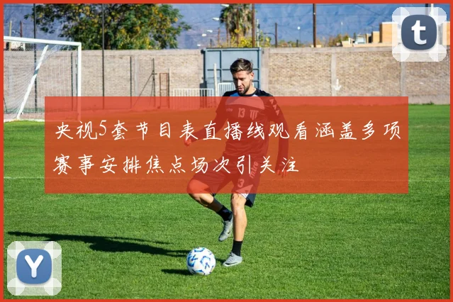 央视5套节目表直播线观看涵盖多项赛事安排焦点场次引关注