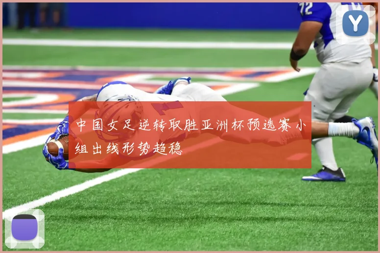 中国女足逆转取胜亚洲杯预选赛小组出线形势趋稳