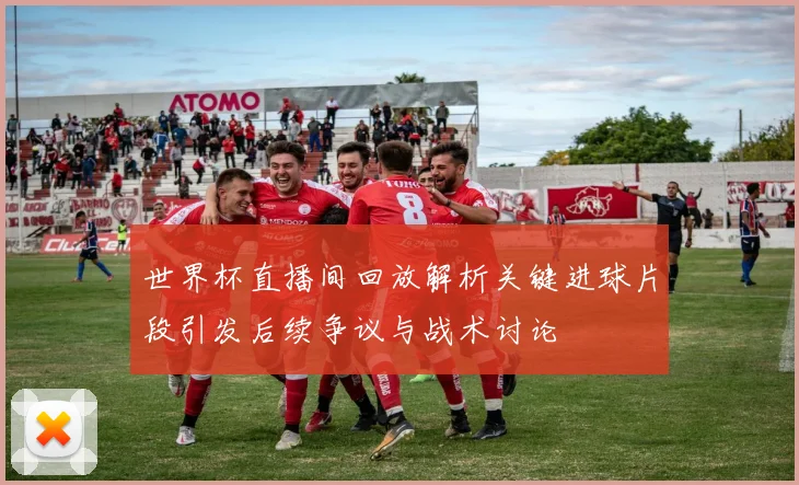 世界杯直播间回放解析关键进球片段引发后续争议与战术讨论