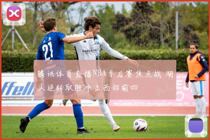 腾讯体育直播NBA季后赛焦点战 湖人逆转取胜冲击西部前四