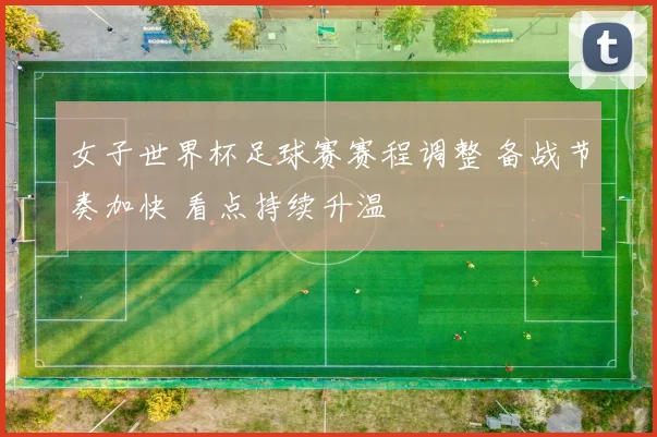女子世界杯足球赛赛程调整 备战节奏加快 看点持续升温