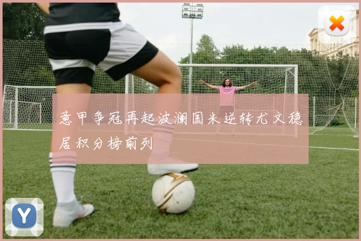 意甲争冠再起波澜国米逆转尤文稳居积分榜前列