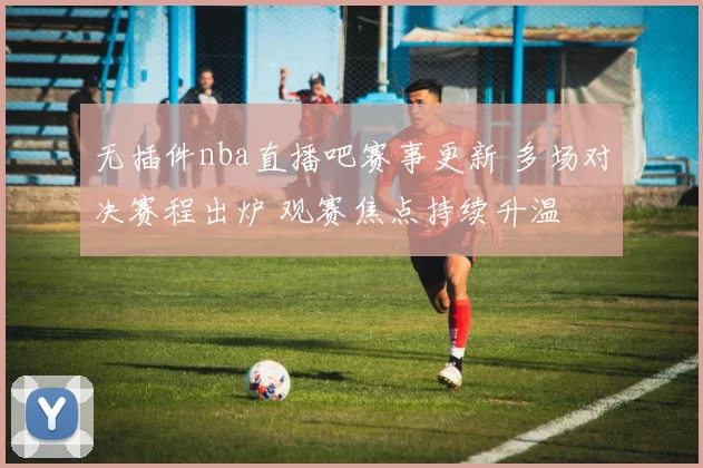 无插件nba直播吧赛事更新 多场对决赛程出炉 观赛焦点持续升温