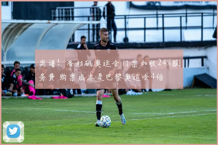 离谱！洛杉矶奥运会门票加收24%服务费 购票成本是巴黎奥运会4倍