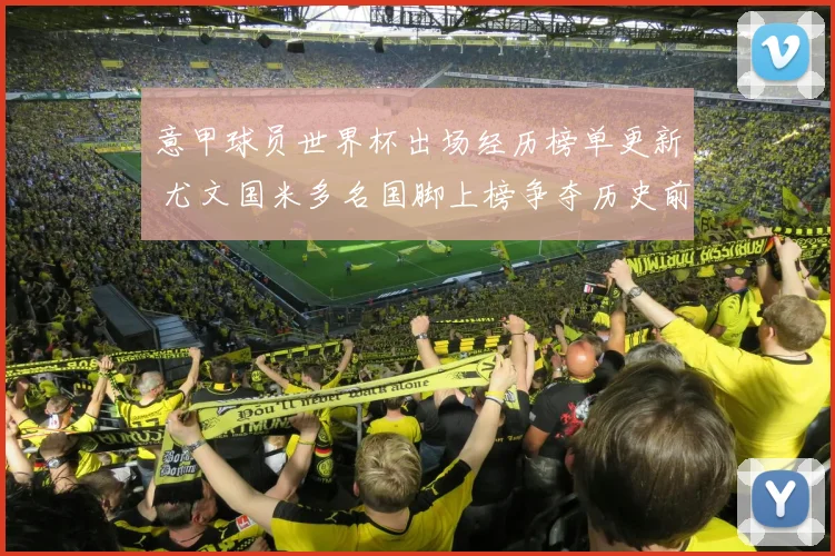 意甲球员世界杯出场经历榜单更新 尤文国米多名国脚上榜争夺历史前列