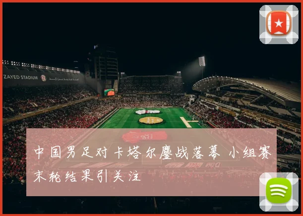 中国男足对卡塔尔鏖战落幕 小组赛末轮结果引关注