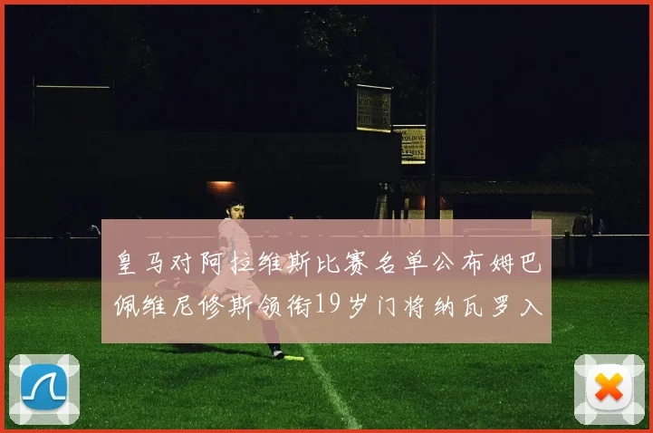皇马对阿拉维斯比赛名单公布姆巴佩维尼修斯领衔19岁门将纳瓦罗入选