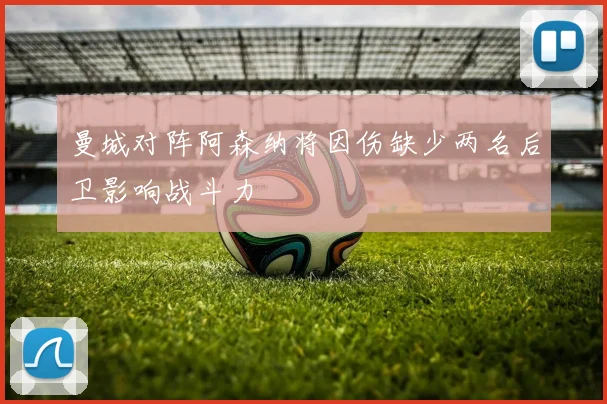 曼城对阵阿森纳将因伤缺少两名后卫影响战斗力