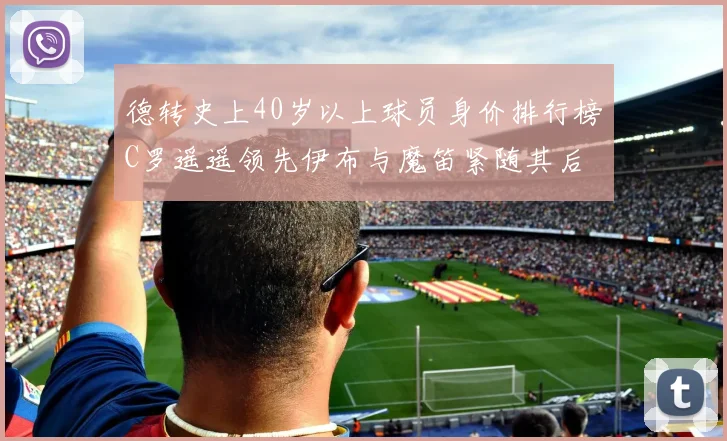 德转史上40岁以上球员身价排行榜C罗遥遥领先伊布与魔笛紧随其后