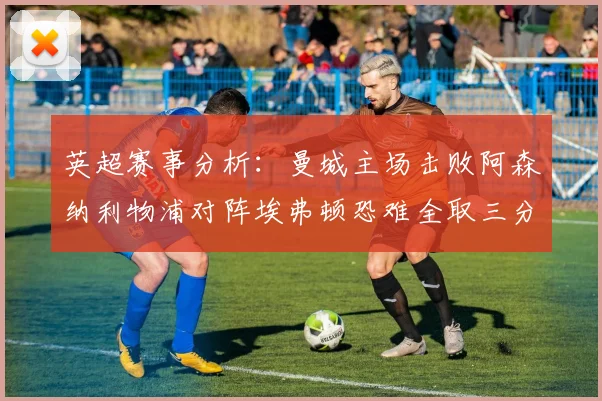 英超赛事分析：曼城主场击败阿森纳利物浦对阵埃弗顿恐难全取三分