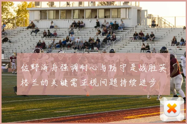 佐野海舟强调耐心与防守是战胜英格兰的关键需正视问题持续进步