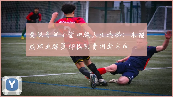 曼联青训主管回顾人生选择：未能成职业球员却找到青训新方向