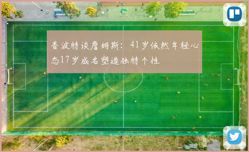 香波特谈詹姆斯：41岁依然年轻心态17岁成名塑造独特个性