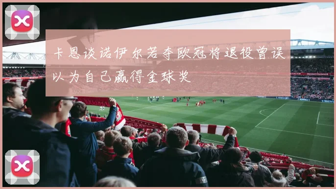 卡恩谈诺伊尔若夺欧冠将退役曾误以为自己赢得金球奖