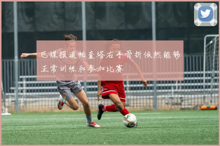 巴媒报道帕奎塔右手骨折依然能够正常训练和参加比赛
