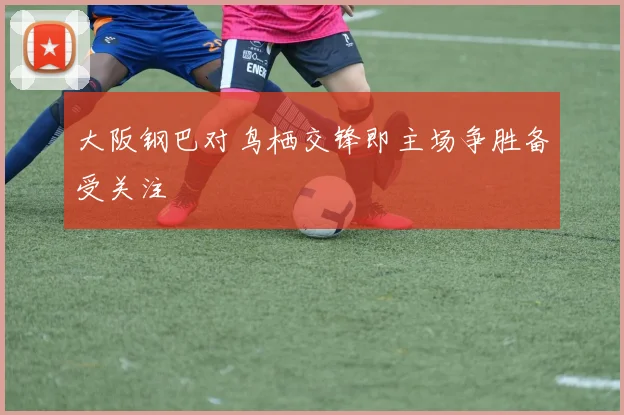 大阪钢巴对鸟栖交锋即主场争胜备受关注