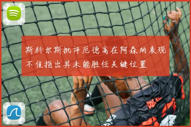 斯科尔斯批评厄德高在阿森纳表现不佳指出其未能胜任关键位置