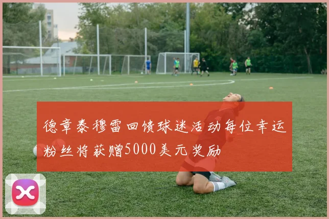 德章泰穆雷回馈球迷活动每位幸运粉丝将获赠5000美元奖励