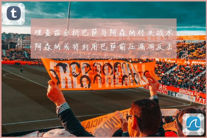 理查兹分析巴萨与阿森纳对决战术阿森纳或将利用巴萨前压漏洞反击成功
