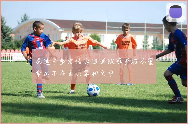 恩迪卡坚定信念追逐欧冠资格尽管命运不在自己掌控之中