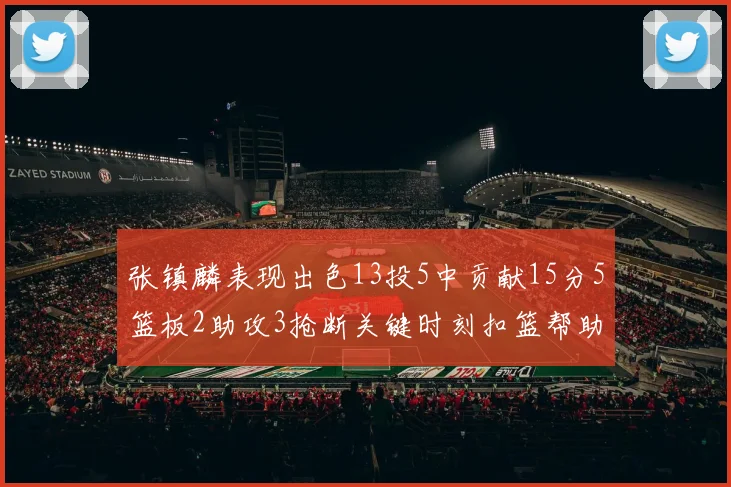 张镇麟表现出色13投5中贡献15分5篮板2助攻3抢断关键时刻扣篮帮助球队赢得比赛